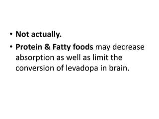 • Not actually.
• Protein & Fatty foods may decrease
absorption as well as limit the
conversion of levadopa in brain.
 