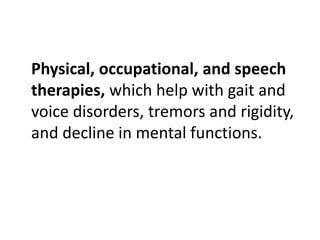 Physical, occupational, and speech
therapies, which help with gait and
voice disorders, tremors and rigidity,
and decline in mental functions.
 