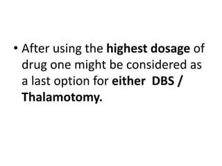 • After using the highest dosage of
drug one might be considered as
a last option for either DBS /
Thalamotomy.
 