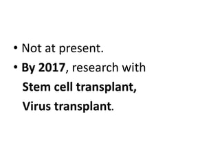 • Not at present.
• By 2017, research with
Stem cell transplant,
Virus transplant.
 