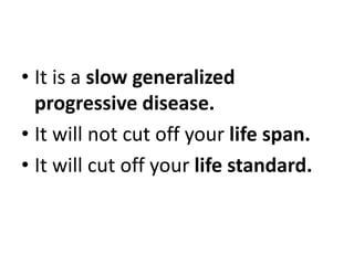 • It is a slow generalized
progressive disease.
• It will not cut off your life span.
• It will cut off your life standard.
 