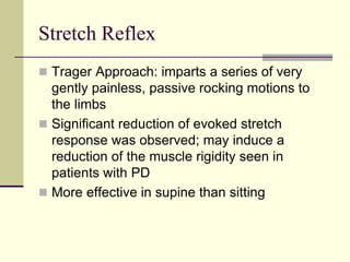 Stretch Reflex
 Trager Approach: imparts a series of very
gently painless, passive rocking motions to
the limbs
 Significant reduction of evoked stretch
response was observed; may induce a
reduction of the muscle rigidity seen in
patients with PD
 More effective in supine than sitting
 