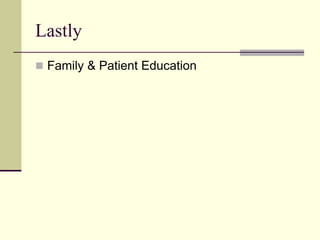 Lastly
 Family & Patient Education
 
