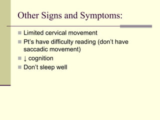 Other Signs and Symptoms:
 Limited cervical movement
 Pt’s have difficulty reading (don’t have
saccadic movement)
 ↓ cognition
 Don’t sleep well
 