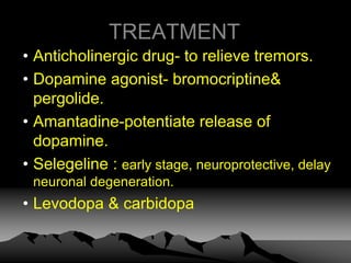 TREATMENT
• Anticholinergic drug- to relieve tremors.
• Dopamine agonist- bromocriptine&
pergolide.
• Amantadine-potentiate release of
dopamine.
• Selegeline : early stage, neuroprotective, delay
neuronal degeneration.
• Levodopa & carbidopa
 