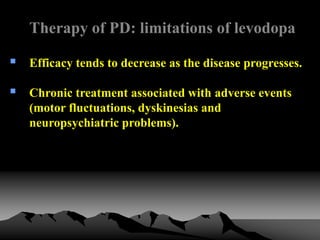 Therapy of PD: limitations of levodopa
 Efficacy tends to decrease as the disease progresses.
 Chronic treatment associated with adverse events
(motor fluctuations, dyskinesias and
neuropsychiatric problems).
 