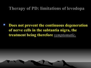 Therapy of PD: limitations of levodopa
 Does not prevent the continuous degeneration
of nerve cells in the subtantia nigra, the
treatment being therefore symptomatic.
 