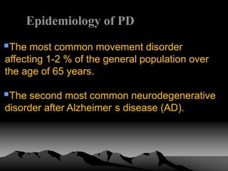 Epidemiology of PD
The most common movement disorder
affecting 1-2 % of the general population over
the age of 65 years.
The second most common neurodegenerative
disorder after Alzheimer s disease (AD).
 