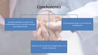 Conclusiones
Se debe establecer el origen de la
enfermedad o por lo menos un proceso
para diagnosticarlo.
Es importante acudir a los centros de
rehabilitación
Prevenir si se cumple con el rango etario y a lo
menos 3 síntomas
 