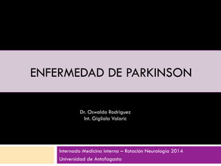 ENFERMEDAD DE PARKINSON
Internado Medicina interna – Rotación Neurología 2014
Universidad de Antofagasta
Dr. Oswaldo Rodriguez
Int. Gigliola Volaric
 