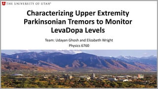 Team: Udayan Ghosh and Elizabeth Wright
Physics 6760
Characterizing Upper Extremity
Parkinsonian Tremors to Monitor
LevaDopa Levels
 