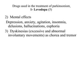 Drugs used in the treatment of parkinsonism 1- Levodopa (5) 2) Mental effects Depression, anxiety, agitation, insomnia, delusions, hallucinations, euphoria 3) Dyskinesias (excessive and abnormal involuntary movements) as chorea and tremor
