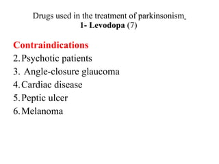 Drugs used in the treatment of parkinsonism 1- Levodopa (7) Contraindications Psychotic patients Angle-closure glaucoma Cardiac disease Peptic ulcer Melanoma