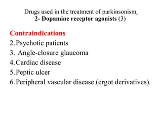 Drugs used in the treatment of parkinsonism 2- Dopamine receptor agonists (3) Contraindications Psychotic patients Angle-closure glaucoma Cardiac disease Peptic ulcer Peripheral vascular disease (ergot derivatives).