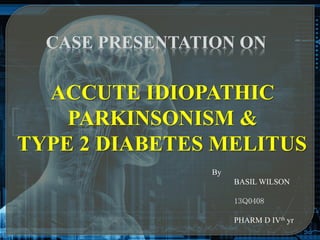 CASE PRESENTATION ON
By
BASIL WILSON
13Q0408
PHARM D IVth yr
ACCUTE IDIOPATHIC
PARKINSONISM &
TYPE 2 DIABETES MELITUS
 