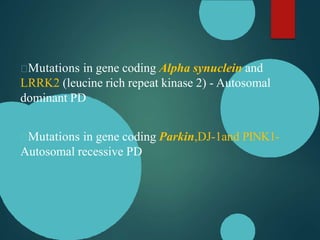 Mutations in gene coding Alpha synuclein and
LRRK2 (leucine rich repeat kinase 2) - Autosomal
dominant PD
Mutations in gene coding Parkin,DJ-1and PINK1-
Autosomal recessive PD
 