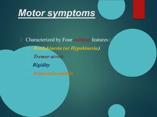 Motor symptoms
Characterized by Four cardinal features :
Bradykinesia (or Hypokinesia)
Tremor atrest
Rigidity
Posturalinstability
 