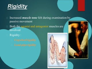 Rigidity
Increased muscle tone felt during examination by
passive movement
Both the agonist and antagonist muscles are
involved
Rigidity :
Cogwheelrigidity
Lead-piperigidity
 