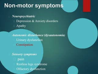 Non-motor symptoms
Neuropsychiatric
Depression & Anxiety disorders
Apathy
Autonomic disturbance (dysautonomia)
Urinary dysfunction
Constipation
Sensory symptoms
pain
Restless legs syndrome
Olfactory dysfunction
 