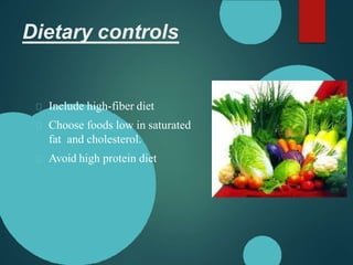 Dietary controls
Include high-fiber diet
Choose foods low in saturated
fat and cholesterol.
Avoid high protein diet
 