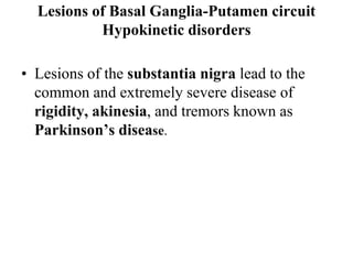 Lesions of Basal Ganglia-Putamen circuit
Hypokinetic disorders
• Lesions of the substantia nigra lead to the
common and extremely severe disease of
rigidity, akinesia, and tremors known as
Parkinson’s disease.
 