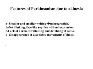 Features of Parkinsonism due to akinesia
a- Smaller and smaller writing-micrographia.
b-No blinking, face like reptiles without expression.
c-Lack of normal swallowing and dribbling of saliva.
d- Disappearance of associated movements of limbs.
.
 