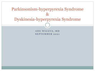 A D E W I J A Y A , M D
S E P T E M B E R 2 0 2 1
Parkinsonism-hyperpyrexia Syndrome
&
Dyskinesia-hyperpyrexia Syndrome
 