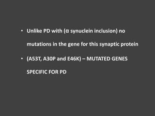 • Unlike PD with (α synuclein inclusion) no
mutations in the gene for this synaptic protein
• (A53T, A30P and E46K) – MUTATED GENES
SPECIFIC FOR PD
 