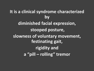 It is a clinical syndrome characterized
by
diminished facial expression,
stooped posture,
slowness of voluntary movement,
festinating gait,
rigidity and
a “pill – rolling” tremor
 