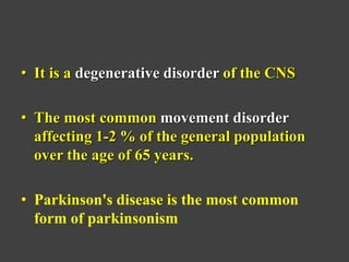 • It is a degenerative disorder of the CNS
• The most common movement disorder
affecting 1-2 % of the general population
over the age of 65 years.
• Parkinson's disease is the most common
form of parkinsonism
 
