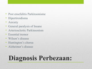 Diagnosis Perbezaan:
• Post ensefalitis Parkinsonisme
• Hipertiroidisma
• Anxiety
• General paralysis of Insane
• Arteriosclertic Parkinsonism
• Essential tremor
• Wilson’s disease
• Huntington’s chorea
• Alzheimer’s disease
 