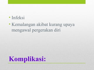 Komplikasi:
• Infeksi
• Kemalangan akibat kurang upaya
mengawal pergerakan diri
 