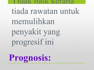 Prognosis:
•Tidak baik kerana
tiada rawatan untuk
memulihkan
penyakit yang
progresif ini
 