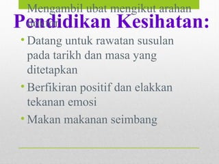 Pendidikan Kesihatan:
• Mengambil ubat mengikut arahan
doktor
• Datang untuk rawatan susulan
pada tarikh dan masa yang
ditetapkan
• Berfikiran positif dan elakkan
tekanan emosi
• Makan makanan seimbang
 