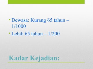 Kadar Kejadian:
• Dewasa: Kurang 65 tahun –
1/1000
• Lebih 65 tahun – 1/200
 
