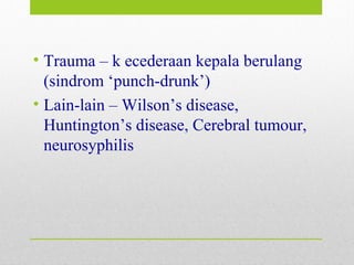 • Trauma – k ecederaan kepala berulang
(sindrom ‘punch-drunk’)
• Lain-lain – Wilson’s disease,
Huntington’s disease, Cerebral tumour,
neurosyphilis
 