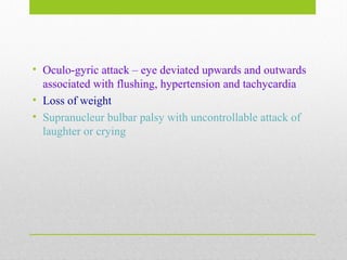 • Oculo-gyric attack – eye deviated upwards and outwards
associated with flushing, hypertension and tachycardia
• Loss of weight
• Supranucleur bulbar palsy with uncontrollable attack of
laughter or crying
 