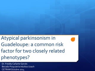 Atypical parkinsonism in 
Guadeloupe: a common risk 
factor for two closely related 
phenotypes? 
Dr. Freddy Cañarte Garcés 
Becado Psiquiatría Adultos Usach 
CETRAM Octubre 2014 
 