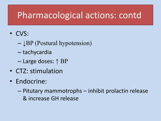 Pharmacological actions: contd
• CVS:
– ↓BP (Postural hypotension)
– tachycardia
– Large doses: ↑ BP
• CTZ: stimulation
• Endocrine:
– Pitutary mammotrophs – inhibit prolactin release
& increase GH release
 