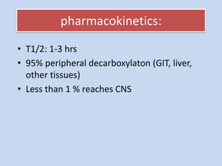 pharmacokinetics:
• T1/2: 1-3 hrs
• 95% peripheral decarboxylaton (GIT, liver,
other tissues)
• Less than 1 % reaches CNS
 