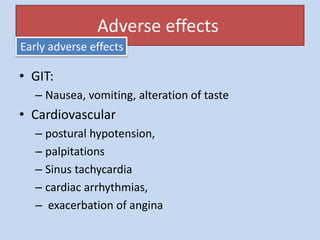 Adverse effects
• GIT:
– Nausea, vomiting, alteration of taste
• Cardiovascular
– postural hypotension,
– palpitations
– Sinus tachycardia
– cardiac arrhythmias,
– exacerbation of angina
Early adverse effects
 