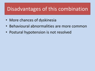 Disadvantages of this combination
• More chances of dyskinesia
• Behavioural abnormalities are more common
• Postural hypotension is not resolved
 