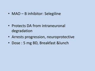 • MAO – B inhibitor: Selegiline
• Protects DA from intraneuronal
degradation
• Arrests progression, neuroprotective
• Dose : 5 mg BD, Breakfast &lunch
 