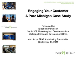 Engaging Your Customer A Pure Michigan Case Study Presented by Elizabeth Parkinson Senior VP, Marketing and Communications Michigan Economic Development Corp. Ann Arbor SPARK Marketing Roundtable September 13, 2011 