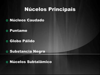 Núcelos Principais 
o Núcleos Caudado 
o Puntame 
o Globo Pálido 
o Substancia Negra 
o Núcelos Subtalâmico 
 