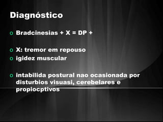 Diagnóstico 
o Bradcinesias + X = DP + 
o X: tremor em repouso 
o igidez muscular 
o intabilida postural nao ocasionada por 
disturbios visuasi, cerebelares e 
propiocptivos 
 