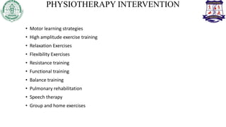 PHYSIOTHERAPY INTERVENTION
• Motor learning strategies
• High amplitude exercise training
• Relaxation Exercises
• Flexibility Exercises
• Resistance training
• Functional training
• Balance training
• Pulmonary rehabilitation
• Speech therapy
• Group and home exercises
 