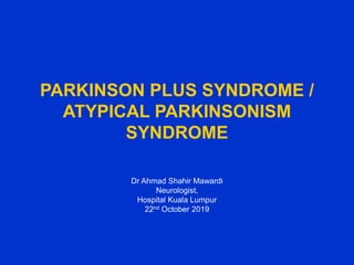 PARKINSON PLUS SYNDROME /
ATYPICAL PARKINSONISM
SYNDROME
Dr Ahmad Shahir Mawardi
Neurologist,
Hospital Kuala Lumpur
22nd October 2019
 