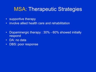 MSA: Therapeutic Strategies
• supportive therapy
• involve allied health care and rehabilitation
• Dopaminergic therapy : 30% - 60% showed initially
respond
• DA: no data
• DBS: poor response
 