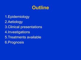 Outline
1.Epidemiology
2.Aetiology
3.Clinical presentations
4.Investigations
5.Treatments available
6.Prognosis
 